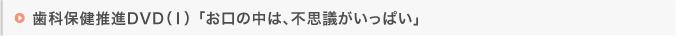 歯科保健推進DVD（Ⅰ）「お口の中は、不思議がいっぱい」